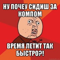 ну почеу сидиш за компом время летит так быстро?!