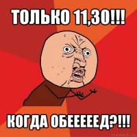 только 11,30!!! когда обееееед?!!!