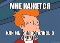 мне кажется или мы зря остались в общаге?