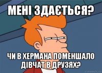 мені здається? чи в хермана поменшало дівчат в друзях?