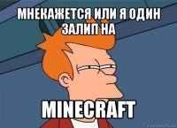 мнекажется или я один залип на minecraft