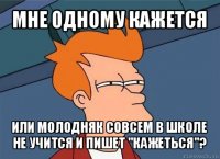 мне одному кажется или молодняк совсем в школе не учится и пишет "кажеться"?