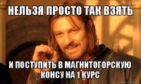 нельзя просто так взять и поступить в магнитогорскую консу на 1 курс