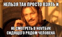 нельзя так просто взять и не смотреть в ноутбук сидящего рядом человека