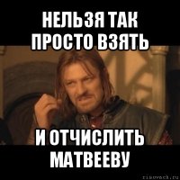 нельзя так просто взять и отчислить матвееву