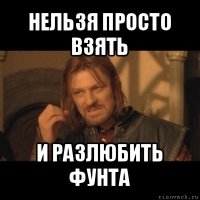 нельзя просто взять и разлюбить фунта