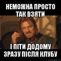 неможна просто так взяти і піти додому зразу після клубу