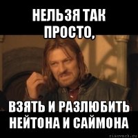 нельзя так просто, взять и разлюбить нейтона и саймона