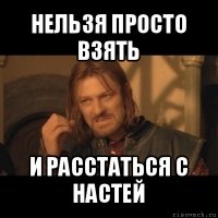 нельзя просто взять и расстаться с настей