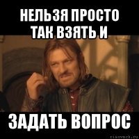 нельзя просто так взять и задать вопрос