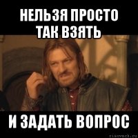 нельзя просто так взять и задать вопрос