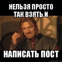 нельзя просто так взять и написать пост