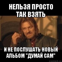 нельзя просто так взять и не послушать новый альбом "думай сам"