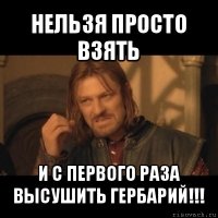 нельзя просто взять и с первого раза высушить гербарий!!!