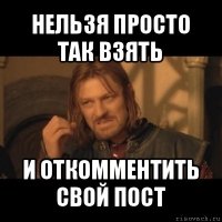 нельзя просто так взять и откомментить свой пост