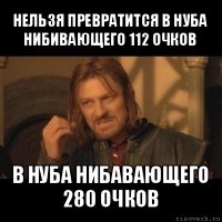 нельзя превратится в нуба нибивающего 112 очков в нуба нибавающего 280 очков