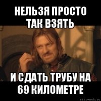 нельзя просто так взять и сдать трубу на 69 километре