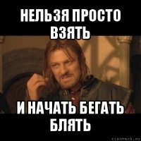 нельзя просто взять и начать бегать блять