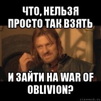 что, нельзя просто так взять и зайти на war of oblivion?