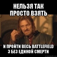 нельзя так просто взять и пройти весь battlefield 3 без единой смерти