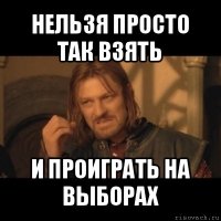 нельзя просто так взять и проиграть на выборах