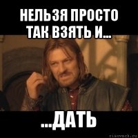 нельзя просто так взять и... ...дать