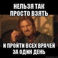 нельзя так просто взять и пройти всех врачей за один день