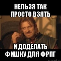 нельзя так просто взять и доделать фишку для фрпг