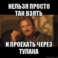 нельзя просто так взять и проехать через тулака