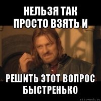 нельзя так просто взять и решить этот вопрос быстренько