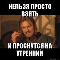 нельзя просто взять и проснутся на утренний