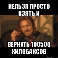 нельзя просто взять и вернуть 100500 килобаксов