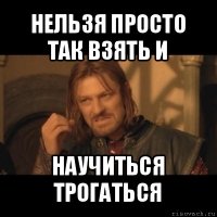 нельзя просто так взять и научиться трогаться