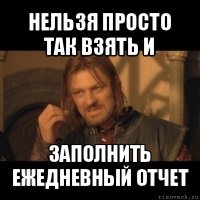 нельзя просто так взять и заполнить ежедневный отчет