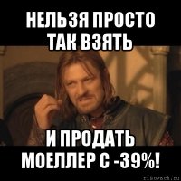 нельзя просто так взять и продать моеллер с -39%!