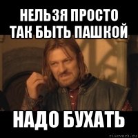 нельзя просто так быть пашкой надо бухать