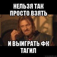 нельзя так просто взять и выиграть фк тагил