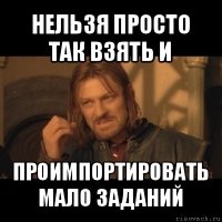 нельзя просто так взять и проимпортировать мало заданий