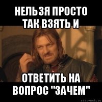 нельзя просто так взять и ответить на вопрос "зачем"