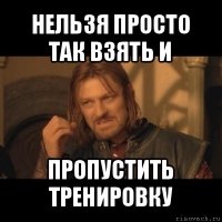 нельзя просто так взять и пропустить тренировку