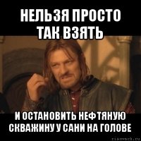 нельзя просто так взять и остановить нефтяную скважину у сани на голове