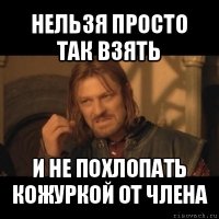 нельзя просто так взять и не похлопать кожуркой от члена