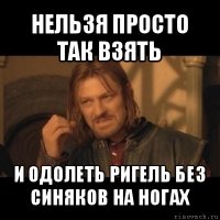 нельзя просто так взять и одолеть ригель без синяков на ногах