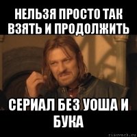 нельзя просто так взять и продолжить сериал без уоша и бука