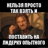 нельзя просто так взять и поставить на лидерку опытного