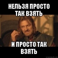 нельзя просто так взять и просто так взять