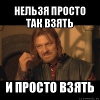 нельзя просто так взять и просто взять