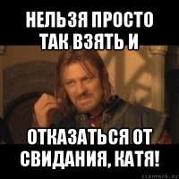 нельзя просто так взять и отказаться от свидания, катя!