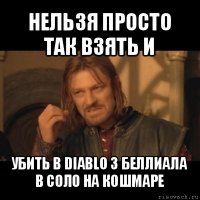 нельзя просто так взять и убить в diablo 3 беллиала в соло на кошмаре