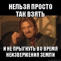 нельзя просто так взять и не прыгнуть во время неизвержения земли